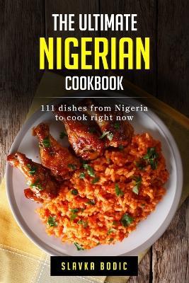 The Ultimate Nigerian Cookbook: 111 Dishes From Nigeria To Cook Right Now - Slavka Bodic - cover