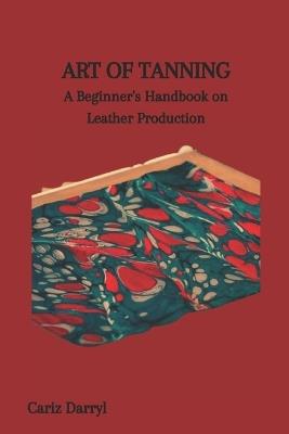 Art of Tanning: A Beginner's Handbook on Leather Production - Cariz Darryl - cover