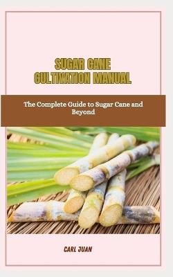 Sugar Cane Cultivation Manual: The Complete Guide to Sugar Cane and Beyond - Carl Juan - cover