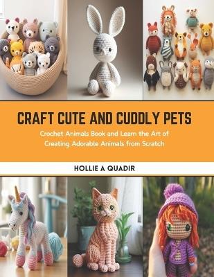 Craft Cute and Cuddly Pets: Crochet Animals Book and Learn the Art of Creating Adorable Animals from Scratch - Hollie A Quadir - cover