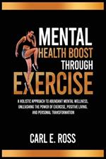 Mental Health Boost Through Excise: A Holistic Approach to Abundant Mental Wellness, Unleashing the Power of Exercise, Positive Living, and Personal Transformation