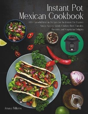 Instant Pot Mexican Cookbook: 100+ Flavorful Mexican Recipes for the Instant Pot. Explore Soups, Sauces, Salads, Chicken, Beef, Tamales, Desserts, and Vegetarian Delights - Amaya Williams - cover