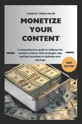 Monetize Your Content: A comprehensive guide to AdSense for content creators with strategies, tips and best practices to optimize your earnings - Teresa Miller - cover