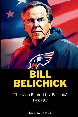 Bill Belichick: The Man Behind the Patriots' Dynasty - Lee L Mull - cover