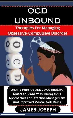 Ocd Unbound: Therapies For Managing Obsessive-Compulsive Disorder: Unbind From Obsessive-Compulsive Disorder (OCD) With Therapeutic Approaches For Effective Management And Improved Mental Well-Being - James Joseph - cover