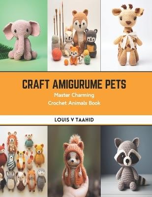 Craft Amigurume Pets: Master Charming Crochet Animals Book - Louis V Taahid - cover