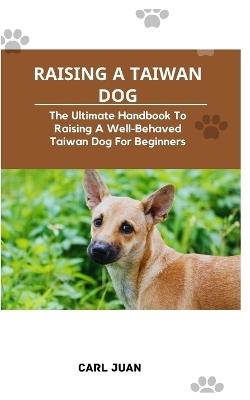 Taiwan Dog: The Ultimate Handbook To Raising A Well-Behaved Taiwan Dog For Beginners - Carl Juan - cover