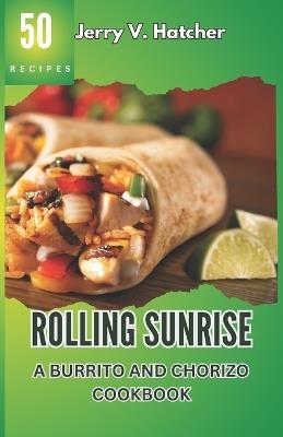 Rolling Sunrise: A Burrito and Chorizo Cookbook Unveiling the Essence of Mexican Cuisine with 50 Scrumptious Recipes Including Chimichangas, Enchiladas, Quesadillas, Frijoles, Beef, Chicken and More. - Jerry V Hatcher - cover