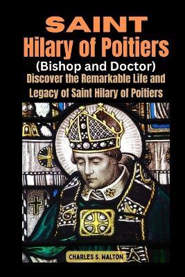Saint Hilary of Poitiers (Bishop and Doctor): Discover the Remarkable Life and Legacy of Saint Hilary of Poitiers - Charles S Walton - cover