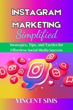 Instagram Marketing Simplified: Strategies, Tips, and Tactics for Effortless Social Media Success