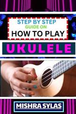 Step by Step Guide on How to Play Ukulele: One Touch Manual to Discover the Melodic Universe of Ukulele Mastery and Play Your Way to Musical Brilliance