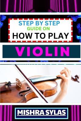 Step by Step Guide on How to Play Violin: One Touch Manual To Embark On A Musical Journey To Unleash The Soulful Symphony Of Your Violin - Mishra Sylas - cover