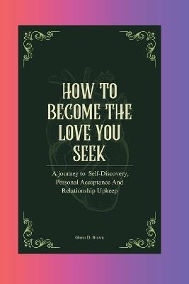 How to Become the Love you Seek: A journey to Self-Discovery, Personal Acceptance And Relationship Upkeep - Glenn D Brown - cover