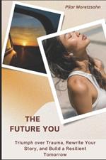 The Future You: Triumph over Trauma, Rewrite Your Story, and Build a Resilient Tomorrow