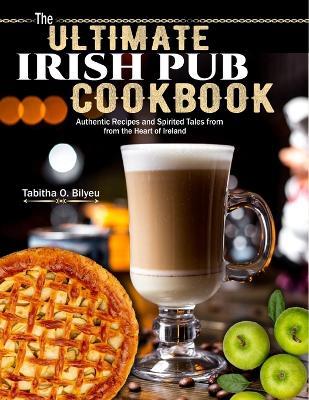 The Ultimate Irish Pub Cookbook: Authentic Recipes and Spirited Tales from the Heart of Ireland - Tabitha O Bilyeu - cover