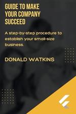 Guide to Make Your Company Succeed: A step by step process to develop your small scale business.