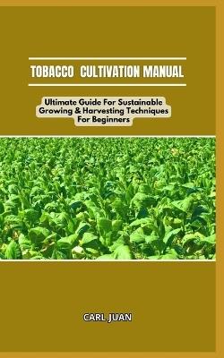 Tobacco Cultivation Manual: Ultimate Guide For Sustainable Growing & Harvesting Techniques For Beginners - Carl Juan - cover