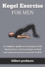 Kegel Exercise for men: A complete guide to treating erectile dysfunction, lasting longer on bed and optimizing your prostate health.