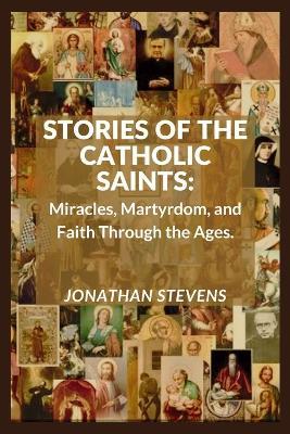 Stories of the Catholic Saints: Miracles, Martyrdom, and Faith Through the Ages - Jonathan Stevens - cover