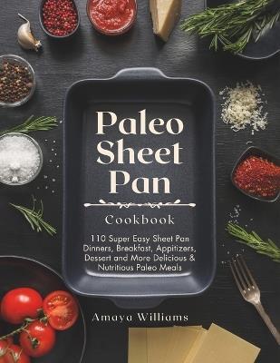 Paleo Sheet Pan Cookbook: 110 Super Easy Sheet Pan Dinners, Breakfast, Appitizers, Dessert and More Delicious & Nutritious Paleo Meals - Amaya Williams - cover