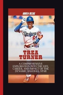 Trea Turner: A Comprehensive Exploration into the Life, Career, and Impact of the Dynamic Baseball Star - Karen McKie - cover
