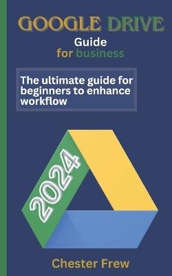 Google Drive for Business: The ultimate guide for beginners to enhance workflow - Chester Frew - cover