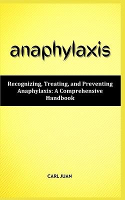 Anaphylaxis: Recognizing, Treating, and Preventing Anaphylaxis: A Comprehensive Handbook - Carl Juan - cover