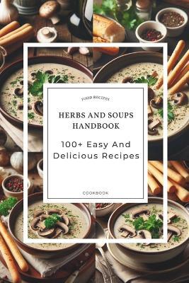 Herbs And Soups Handbook: 100+ Easy And Delicious Recipes With Parsley Basil, Thyme, Rosemary, Bay Leaves, And More - Alex Wang - cover