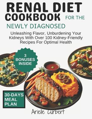 Renal Diet Cookbook for The Newly Diagnosed: Unleashing Flavor, Unburdening Your Kidneys With Over 100 Kidney-Friendly Recipes For Optimal Health - Arielle Curbert - cover