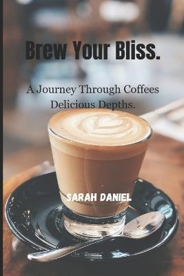 Brew Your Bliss.: A Journey Through Coffees Delicious Depths. - Sarah Daniel - cover