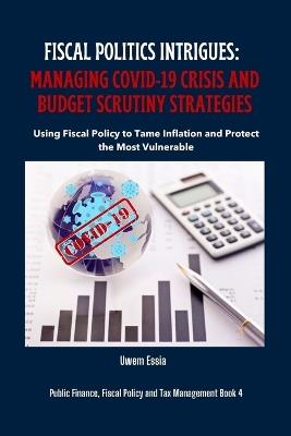 Fiscal Politics Intrigues: MANAGING COVID-19 CRISIS AND BUDGET SCRUTINY STRATEGIES: Using Fiscal Policy to Tame Inflation and Protect the Most Vulnerable - Uwem Essia - cover
