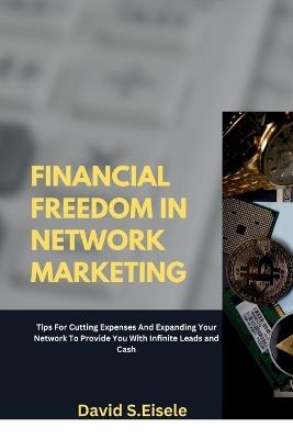 Financial Freedom in Network Marketing: Tips For Cutting Expenses And Expanding Your Network To Provide You With Infinite Leads and Cash - David S Eisele - cover