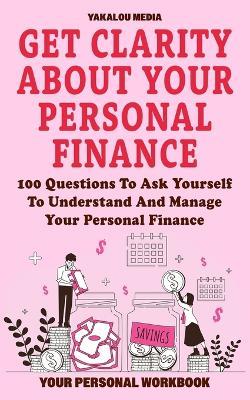 Get Clarity About Your Personal Finance: 100 Questions To Ask Yourself To Understand And Manage Your Personal Finance - Yakalou Media - cover