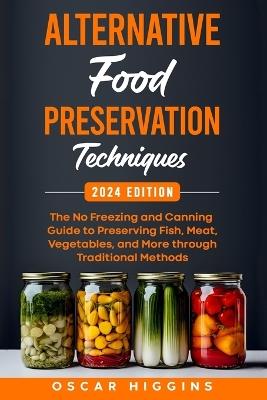 Alternative Food Preservation Techniques: The No Freezing and Canning Guide to Preserving Fish, Meat, Vegetables, and More through Traditional Methods - Oscar Higgins - cover