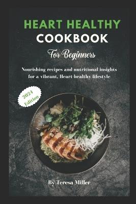 Heart Healthy Cookbook for Beginners: Nourishing recipes and nutritional insights for a vibrant, Heart-healthy lifestyle - Teresa Miller - cover