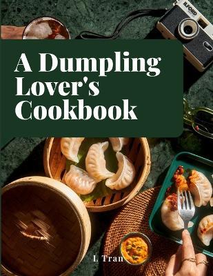 A Dumpling Lover's Cookbook: From Classic Jiaozi to Innovative Delights: A Culinary Journey Celebrating the Art and Joy of Dumplings - L Tran - cover