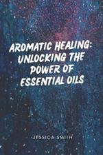 Aromatic Healing: Unlocking the Power of Essential Oils