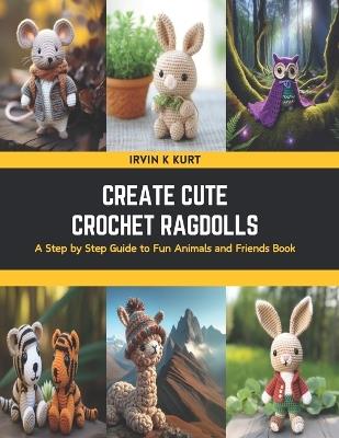Create Cute Crochet Ragdolls: A Step by Step Guide to Fun Animals and Friends Book - Irvin K Kurt - cover