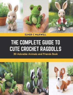 The Complete Guide to Cute Crochet Ragdolls: 30 Adorable Animals and Friends Book - Elmer C Maxwell - cover