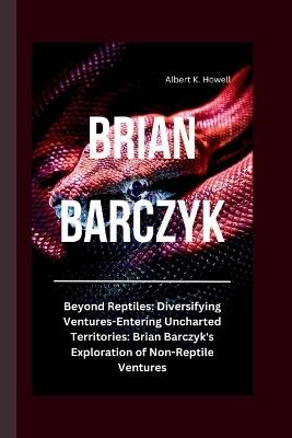 Brian Barczyk: Beyond Reptiles: Diversifying Ventures-Entering Uncharted Territories: Brian Barczyk's Exploration of Non-Reptile Ventures - Albert K Howell - cover