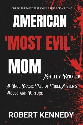 American 'Most Evil Mom' Shelly Knotek: A True Tragic Tale of Three Sister's Abuse and Torture - Robert Kennedy - cover