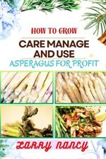 How to Grow Care Manage and Use Asperagus for Profit: How To Cultivating, Harvesting, And Monetizing For Profit - Unlocking The Secrets Of Successful Asparagus Farming And Business Management