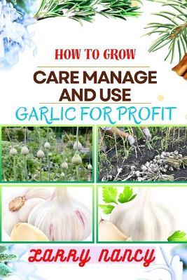 How to Grow Care Manage and Use Garlic for Profit: One Touch Expert Guidance And Proven Strategies To Unluck The Secrets Of Lucrative Garlic Enterprise And More - Larry Nancy - cover