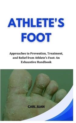 Athlete's Foot: Approaches to Prevention, Treatment, and Relief from Athlete's Foot: An Exhaustive Handbook - Carl Juan - cover
