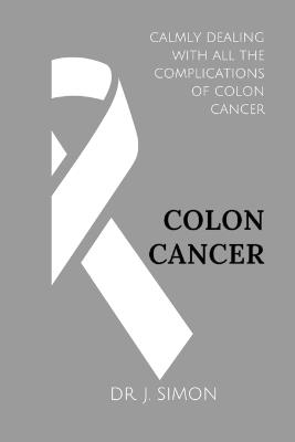 Colon Cancer: Calmly Dealing with All the Complications of Colon Cancer - J Simon - cover