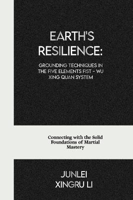 Earth's Resilience: Grounding Techniques in the Five Elements Fist - Wu Xing Quan System: Connecting with the Solid Foundations of Martial Mastery - Junlei Xingru Li - cover