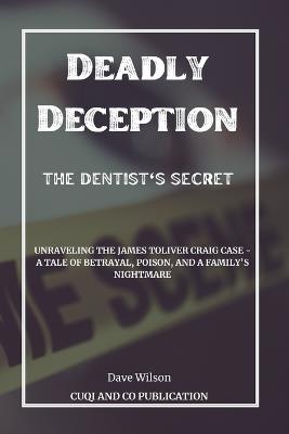 Deadly Deception: The Dentist's Secret: Unraveling the James Toliver Craig Case - A Tale of Betrayal, Poison, and a Family's Nightmare - Cuqi And Co Publication,Dave Wilson - cover