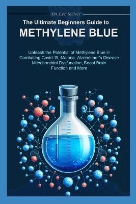 The Ultimate Beginners Guide to Methylene Blue: Unleash the Potential of Methylene Blue in Combating Covid-19, Malaria, Alzheimer's Disease, Mitochondrial Dysfunction, Boost Brain Function & More - Eric McIver - cover