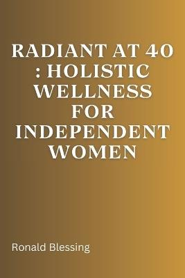 Radiant at 40: Holistic Wellness for Independent Women - Ronald Blessing - cover