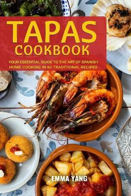 Tapas Cookbook: Your Essential Guide To The Art Of Spanish Home Cooking In 60 Traditional Recipes - Emma Yang - cover